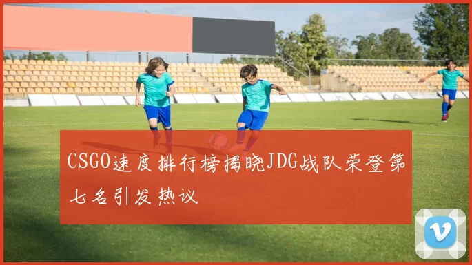 CSGO速度排行榜揭晓JDG战队荣登第七名引发热议