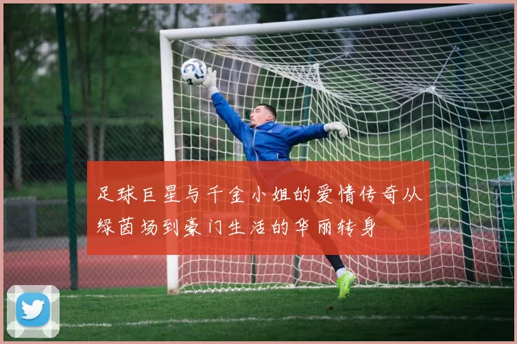 足球巨星与千金小姐的爱情传奇从绿茵场到豪门生活的华丽转身