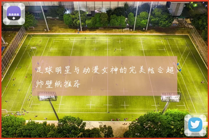 足球明星与动漫女神的完美结合超帅壁纸推荐