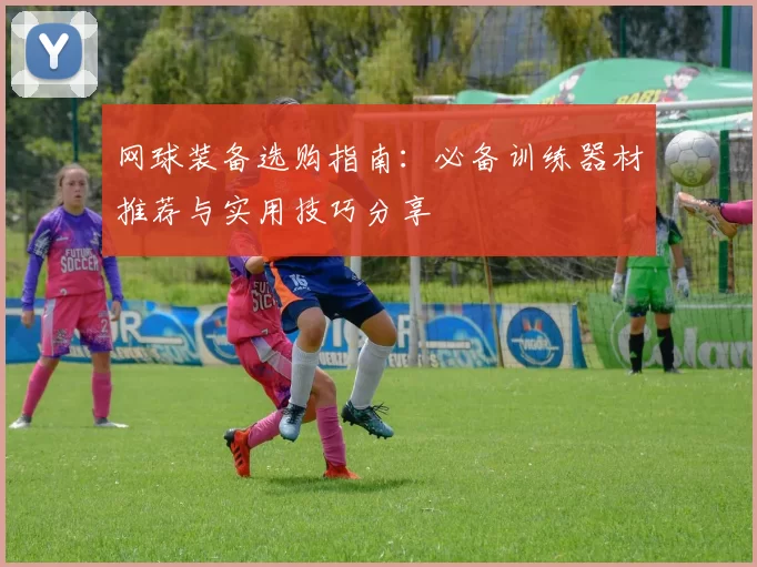 网球装备选购指南：必备训练器材推荐与实用技巧分享