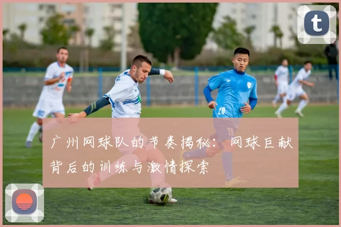 广州网球队的节奏揭秘：网球巨献背后的训练与激情探索