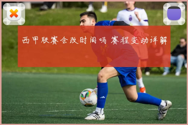 西甲联赛会改时间吗 赛程变动详解