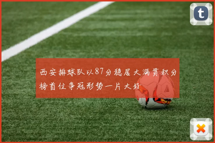 西安排球队以87分稳居大满贯积分榜首位争冠形势一片大好