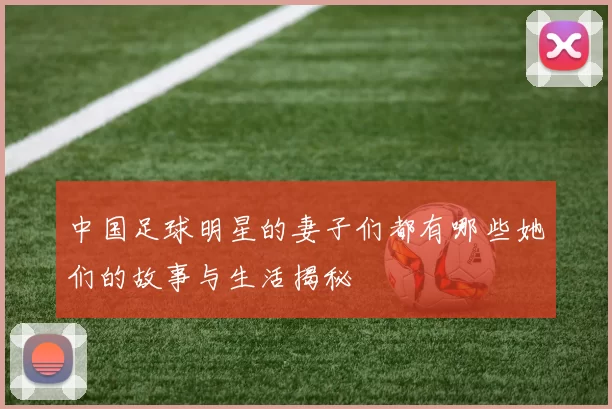 中国足球明星的妻子们都有哪些她们的故事与生活揭秘