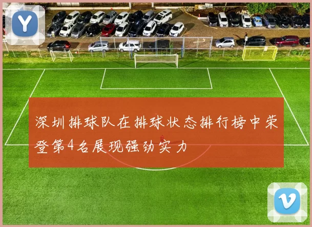 深圳排球队在排球状态排行榜中荣登第4名展现强劲实力
