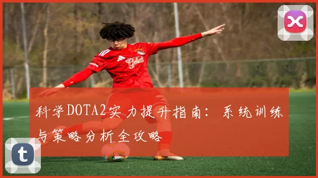 科学DOTA2实力提升指南：系统训练与策略分析全攻略