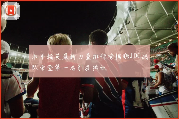 和平精英最新力量排行榜揭晓JDG战队荣登第一名引发热议