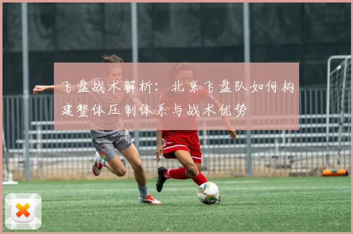 飞盘战术解析：北京飞盘队如何构建整体压制体系与战术优势
